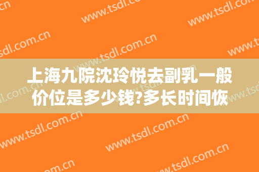 上海九院沈玲悦去副乳一般价位是多少钱?多长时间恢复?(上海九院沈玲悦医生)