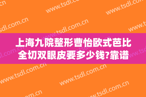 上海九院整形曹怡欧式芭比全切双眼皮要多少钱?靠谱吗?(上海九院整形医院双眼皮)
