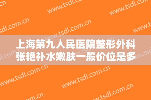上海第九人民医院整形外科张艳补水嫩肤一般价位是多少钱?效果怎么样?