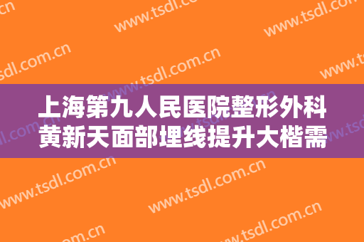 上海第九人民医院整形外科黄新天面部埋线提升大楷需要多少费用?需要多久恢复?