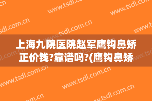 上海九院医院赵军鹰钩鼻矫正价钱?靠谱吗?(鹰钩鼻矫正手术)