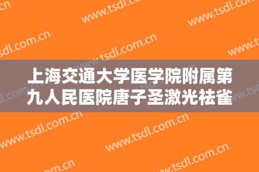上海交通大学医学院附属第九人民医院唐子圣激光祛雀斑一般价位是多少?贵不贵?