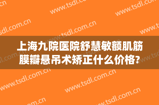 上海九院医院舒慧敏额肌筋膜瓣悬吊术矫正什么价格?可靠吗?(上海九院上睑下垂矫正多少钱)