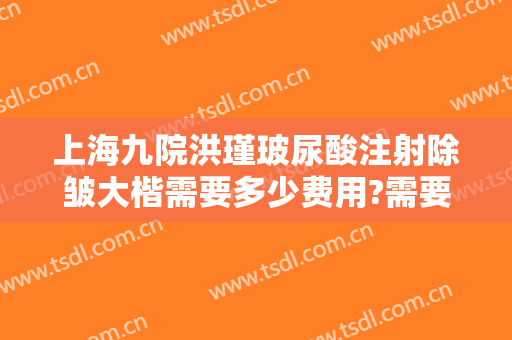 上海九院洪瑾玻尿酸注射除皱大楷需要多少费用?需要多久恢复?