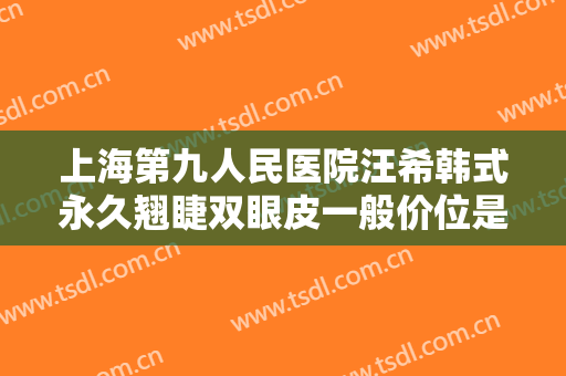 上海第九人民医院汪希韩式永久翘睫双眼皮一般价位是多少钱?好不好?