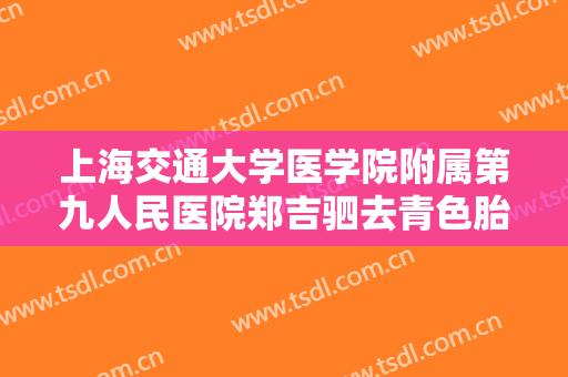 上海交通大学医学院附属第九人民医院郑吉驷去青色胎记多少钱?有哪些优势?