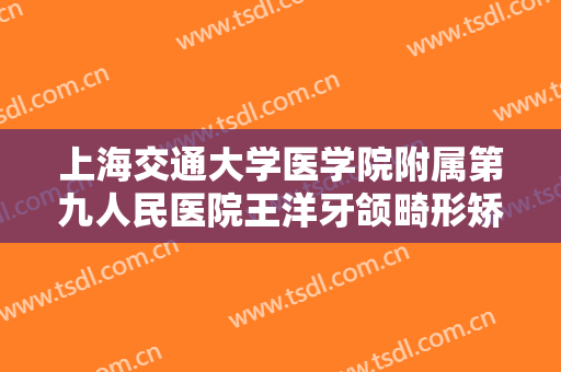 上海交通大学医学院附属第九人民医院王洋牙颌畸形矫治价钱?有哪些优势?