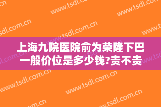 上海九院医院俞为荣隆下巴一般价位是多少钱?贵不贵?