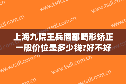 上海九院王兵唇部畸形矫正一般价位是多少钱?好不好?(上海九院做嘴唇多少钱)