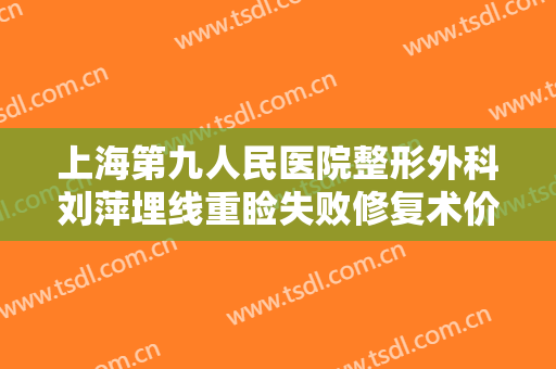 上海第九人民医院整形外科刘萍埋线重睑失败修复术价钱?有哪些优势?