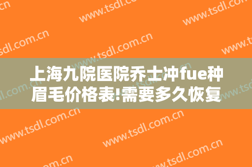 上海九院医院乔士冲fue种眉毛价格表!需要多久恢复?