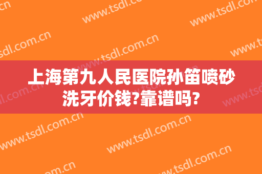 上海第九人民医院孙笛喷砂洗牙价钱?靠谱吗?