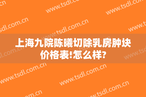 上海九院陈曦切除乳房肿块价格表!怎么样?