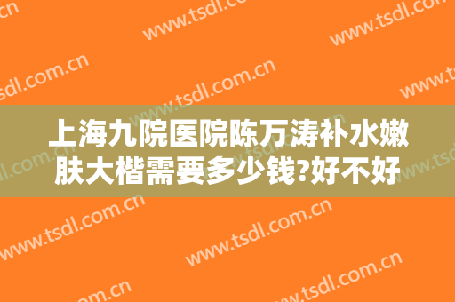 上海九院医院陈万涛补水嫩肤大楷需要多少钱?好不好?