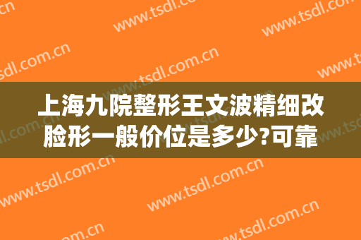 上海九院整形王文波精细改脸形一般价位是多少?可靠吗?(上海九院整形外科王文波)