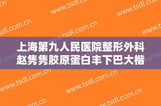 上海第九人民医院整形外科赵隽隽胶原蛋白丰下巴大楷需要多少费用?有哪些优势?