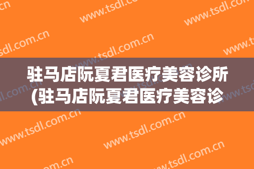驻马店阮夏君医疗美容诊所(驻马店阮夏君医疗美容诊所电话)