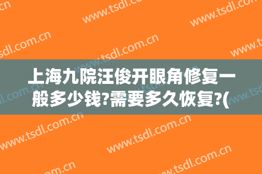 上海九院汪俊开眼角修复一般多少钱?需要多久恢复?(上海九院整形医院怎么样修复眼睛)