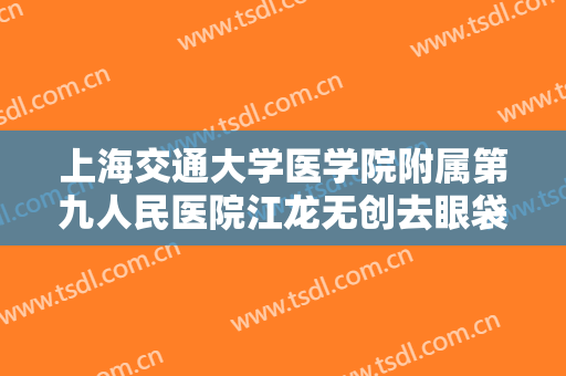 上海交通大学医学院附属第九人民医院江龙无创去眼袋要多少钱?贵不贵?