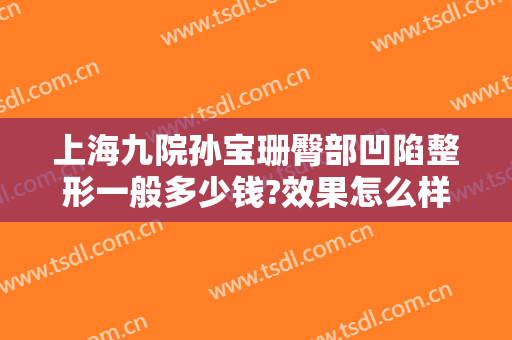上海九院孙宝珊臀部凹陷整形一般多少钱?效果怎么样?
