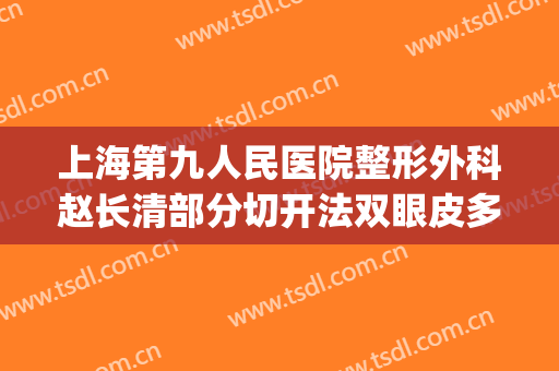 上海第九人民医院整形外科赵长清部分切开法双眼皮多少钱?可靠吗?(上海第九医院割双眼皮)