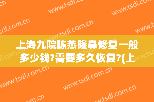 上海九院陈燕隆鼻修复一般多少钱?需要多久恢复?(上海九院隆鼻修复专家)