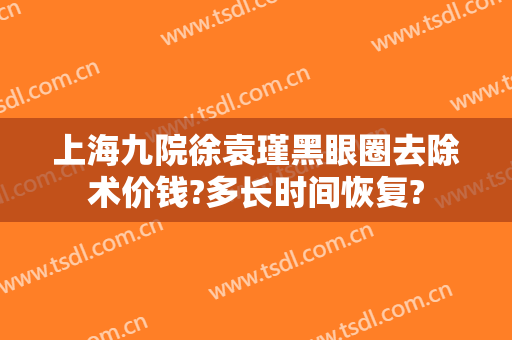 上海九院徐袁瑾黑眼圈去除术价钱?多长时间恢复?
