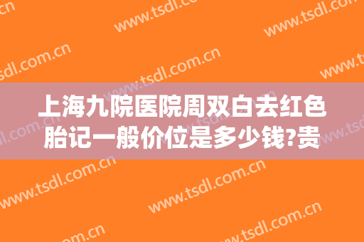 上海九院医院周双白去红色胎记一般价位是多少钱?贵不贵?(上海九院胎记怎么样)