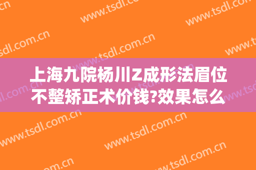 上海九院杨川Z成形法眉位不整矫正术价钱?效果怎么样?(上海九院整形价目表2024,做眉毛)