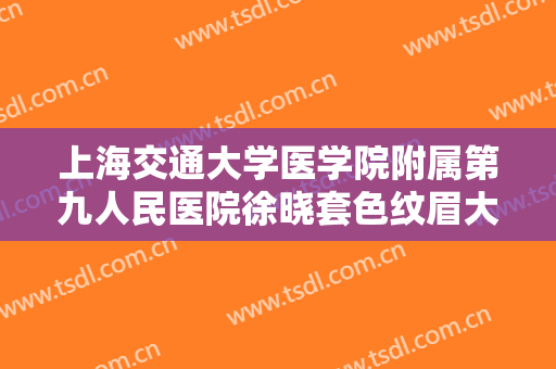 上海交通大学医学院附属第九人民医院徐晓套色纹眉大楷需要多少钱?效果怎么样?