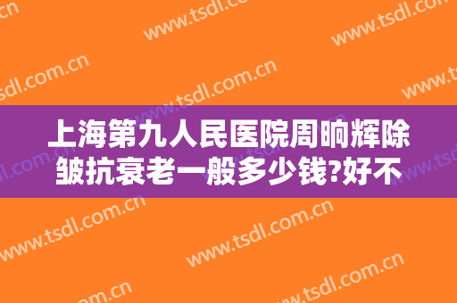 上海第九人民医院周晌辉除皱抗衰老一般多少钱?好不好?