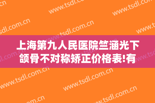 上海第九人民医院竺涵光下颌骨不对称矫正价格表!有哪些优势?(上海九院做下颌骨)