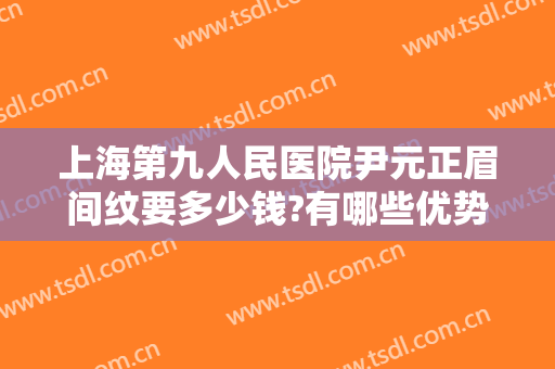 上海第九人民医院尹元正眉间纹要多少钱?有哪些优势?