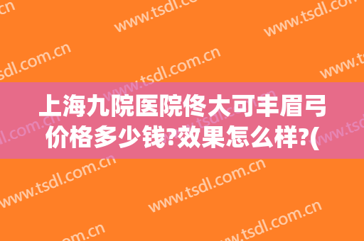 上海九院医院佟大可丰眉弓价格多少钱?效果怎么样?(上海九院眉弓整形)