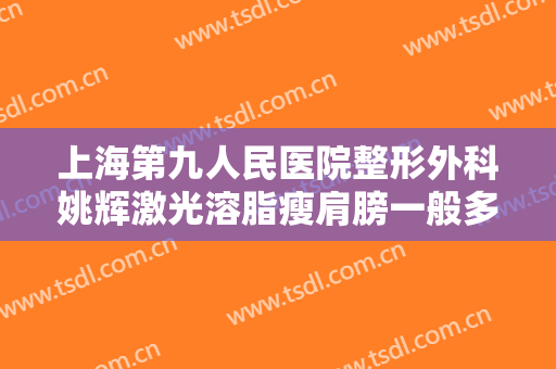 上海第九人民医院整形外科姚辉激光溶脂瘦肩膀一般多少钱?可靠吗?