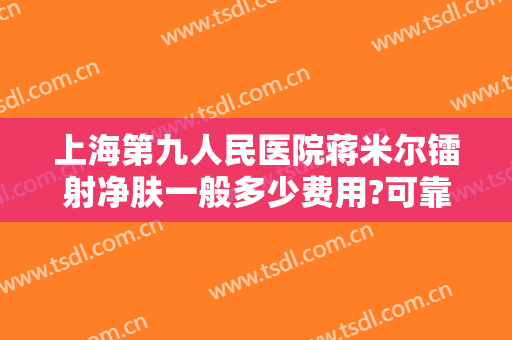 上海第九人民医院蒋米尔镭射净肤一般多少费用?可靠吗?