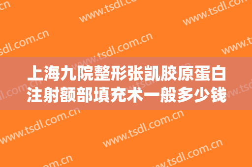 上海九院整形张凯胶原蛋白注射额部填充术一般多少钱?好不好?(上海九院 胶原蛋白填充)
