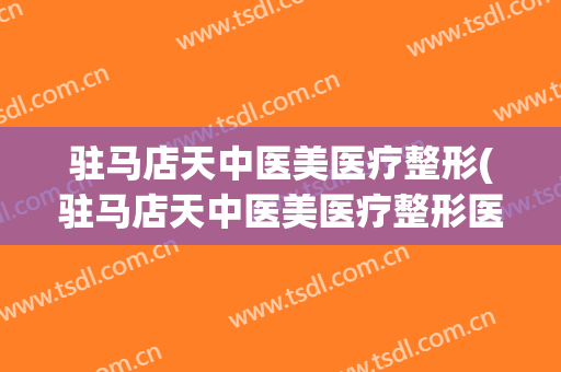 驻马店天中医美医疗整形(驻马店天中医美医疗整形医院)