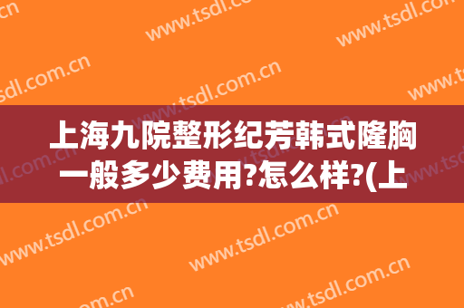 上海九院整形纪芳韩式隆胸一般多少费用?怎么样?(上海九院整形价格多少?)