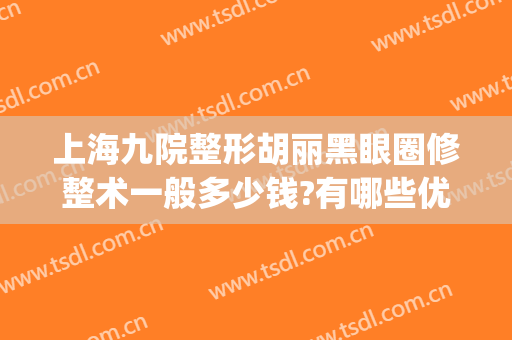 上海九院整形胡丽黑眼圈修整术一般多少钱?有哪些优势?(上海九院去除黑眼圈)