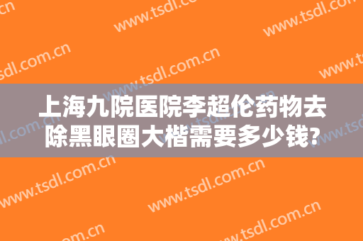 上海九院医院李超伦药物去除黑眼圈大楷需要多少钱?有哪些优势?