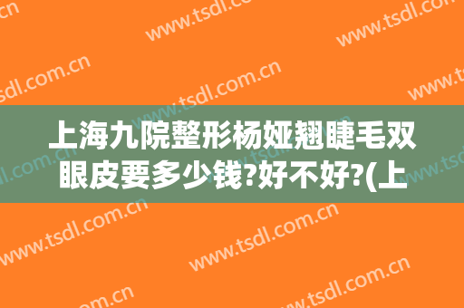 上海九院整形杨娅翘睫毛双眼皮要多少钱?好不好?(上海九院整形医院双眼皮)