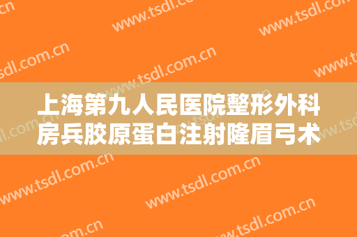 上海第九人民医院整形外科房兵胶原蛋白注射隆眉弓术大楷需要多少钱?多长时间恢复?