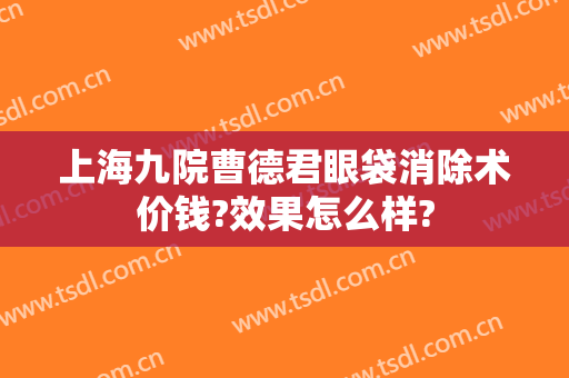 上海九院曹德君眼袋消除术价钱?效果怎么样?