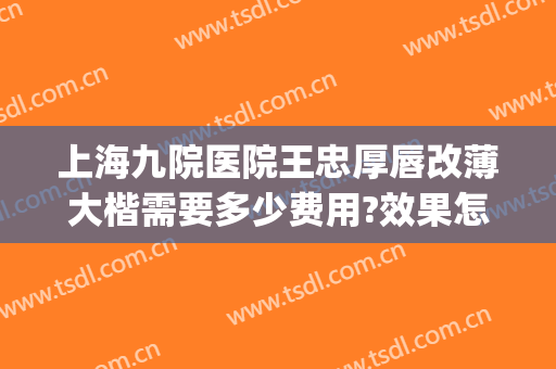 上海九院医院王忠厚唇改薄大楷需要多少费用?效果怎么样?(上海九院厚唇改薄专家)
