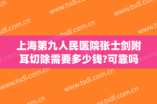 上海第九人民医院张士剑附耳切除需要多少钱?可靠吗?(上海九院附耳切除哪个医生好)