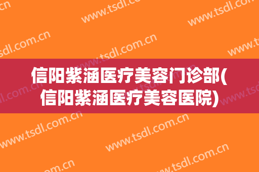 信阳紫涵医疗美容门诊部(信阳紫涵医疗美容医院)