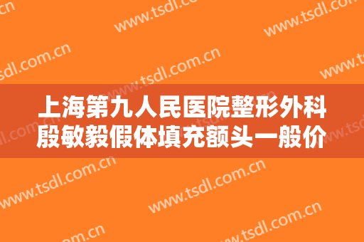 上海第九人民医院整形外科殷敏毅假体填充额头一般价位是多少钱?好不好?