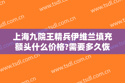 上海九院王精兵伊维兰填充额头什么价格?需要多久恢复?