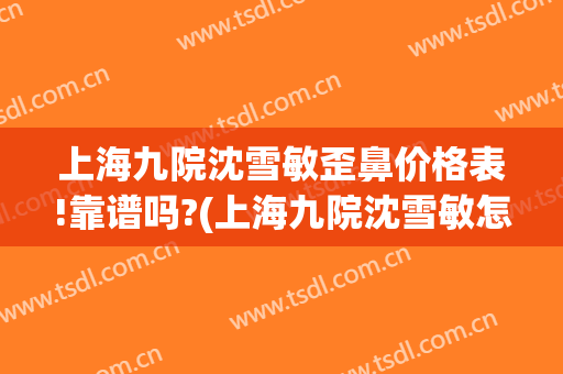 上海九院沈雪敏歪鼻价格表!靠谱吗?(上海九院沈雪敏怎么样)